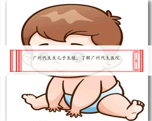 广州代生生儿子生殖，了解广州代生医院