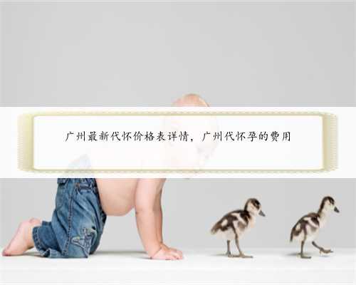 广州最新代怀价格表详情，广州代怀孕的费用