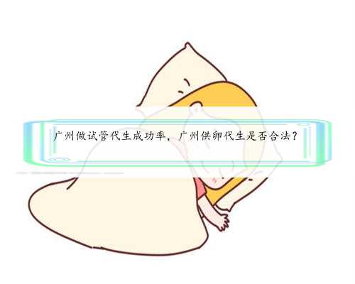 广州做试管代生成功率，广州供卵代生是否合法？