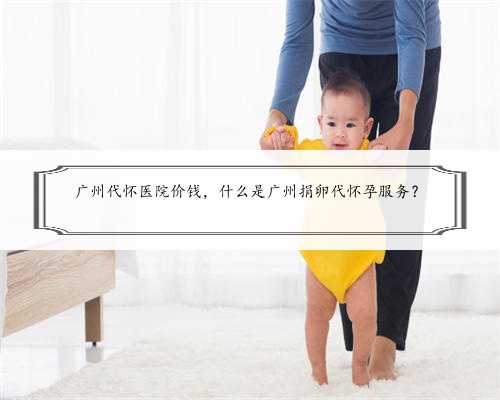广州代怀医院价钱，什么是广州捐卵代怀孕服务？