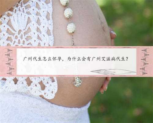广州代生怎么怀孕，为什么会有广州艾滋病代生？